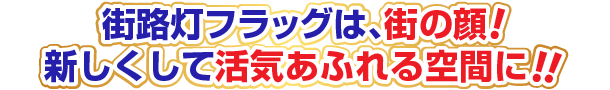 街路灯フラッグは、街の顔!新しくして活気あふれる空間に!!